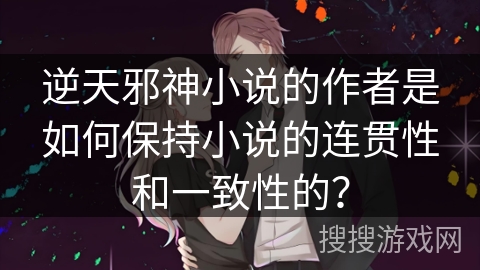 逆天邪神小说的作者是如何保持小说的连贯性和一致性的？