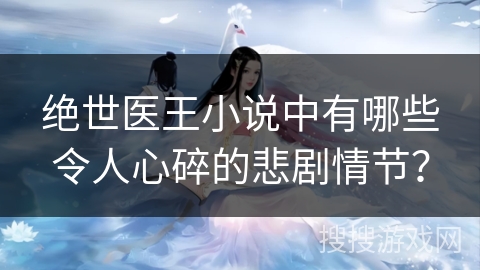 绝世医王小说中有哪些令人心碎的悲剧情节？