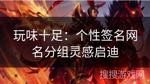 玩味十足：个性签名网名分组灵感启迪