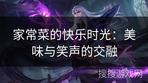 家常菜的快乐时光：美味与笑声的交融