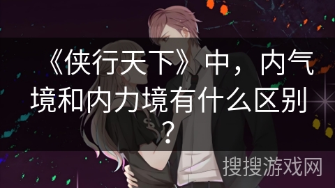 《侠行天下》中，内气境和内力境有什么区别？