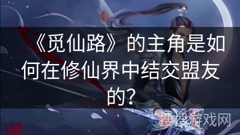 《觅仙路》的主角是如何在修仙界中结交盟友的？