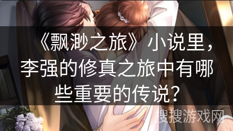 《飘渺之旅》小说里，李强的修真之旅中有哪些重要的传说？
