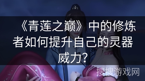 《青莲之巅》中的修炼者如何提升自己的灵器威力？
