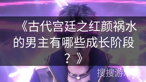 《古代宫廷之红颜祸水的男主有哪些成长阶段？》