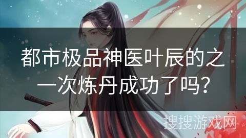 都市极品神医叶辰的之一次炼丹成功了吗？