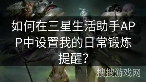 如何在三星生活助手APP中设置我的日常锻炼提醒？