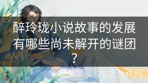 醉玲珑小说故事的发展有哪些尚未解开的谜团？
