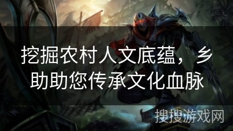 挖掘农村人文底蕴，乡助助您传承文化血脉