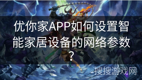 优你家APP如何设置智能家居设备的网络参数？