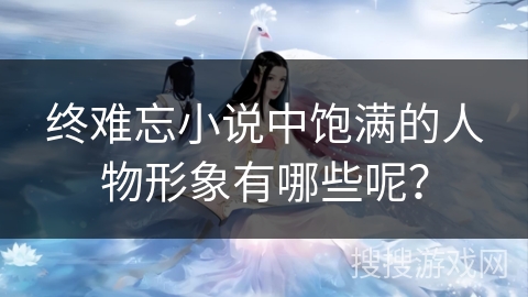 终难忘小说中饱满的人物形象有哪些呢？