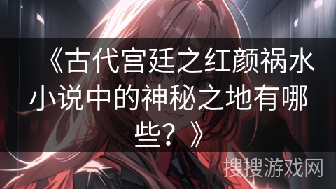 《古代宫廷之红颜祸水小说中的神秘之地有哪些？》