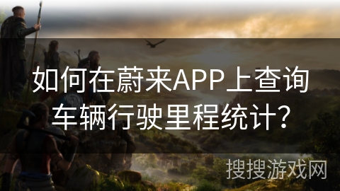 如何在蔚来APP上查询车辆行驶里程统计？
