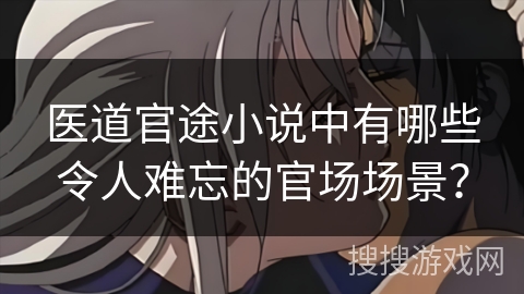医道官途小说中有哪些令人难忘的官场场景？