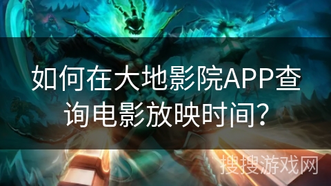 如何在大地影院APP查询电影放映时间？