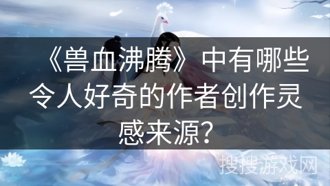 《兽血沸腾》中有哪些令人好奇的作者创作灵感来源？