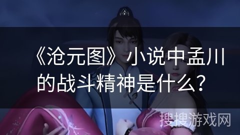 《沧元图》小说中孟川的战斗精神是什么？