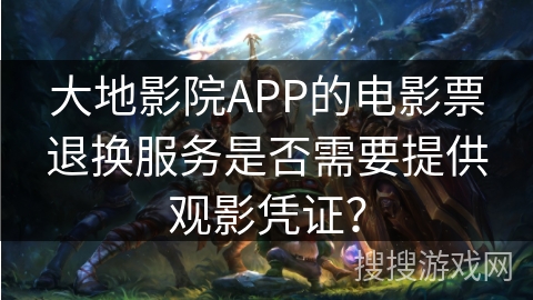 大地影院APP的电影票退换服务是否需要提供观影凭证？