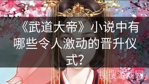 《武道大帝》小说中有哪些令人激动的晋升仪式？
