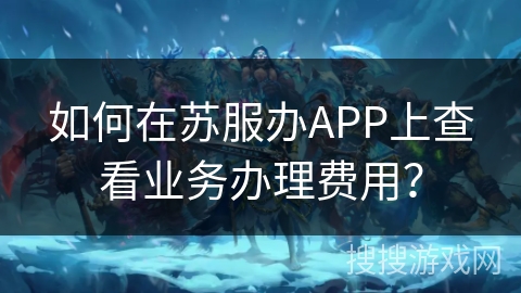 如何在苏服办APP上查看业务办理费用？