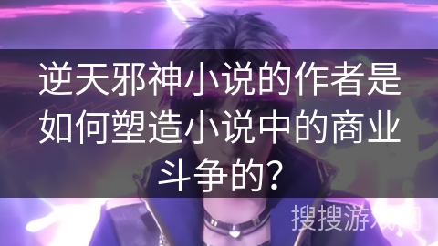 逆天邪神小说的作者是如何塑造小说中的商业斗争的？