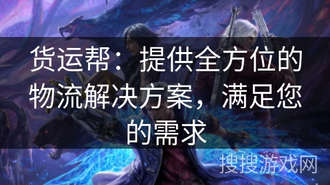 货运帮：提供全方位的物流解决方案，满足您的需求