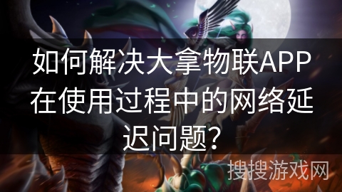 如何解决大拿物联APP在使用过程中的网络延迟问题？
