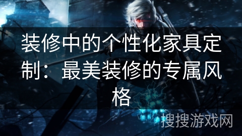 装修中的个性化家具定制：最美装修的专属风格