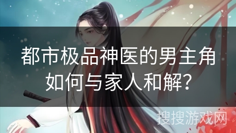 都市极品神医的男主角如何与家人和解？