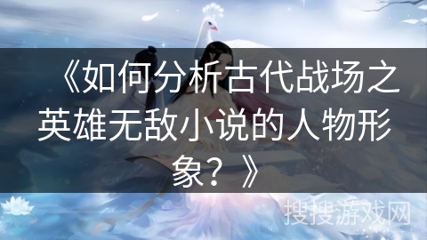 《如何分析古代战场之英雄无敌小说的人物形象？》