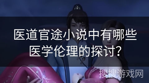 医道官途小说中有哪些医学伦理的探讨？