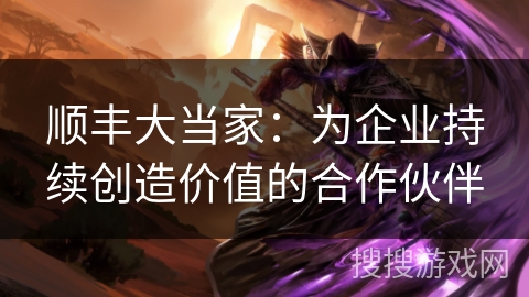 顺丰大当家：为企业持续创造价值的合作伙伴