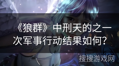 《狼群》中刑天的之一次军事行动结果如何？