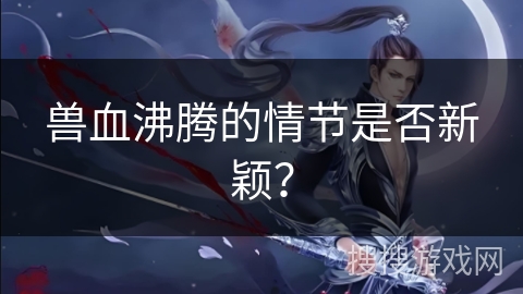 兽血沸腾的情节是否新颖？