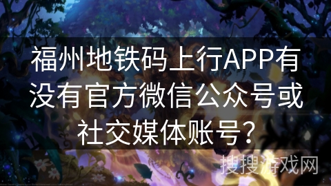福州地铁码上行APP有没有官方微信公众号或社交媒体账号？