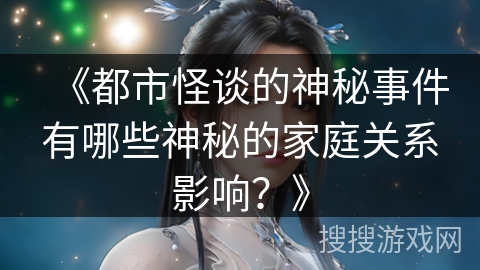 《都市怪谈的神秘事件有哪些神秘的家庭关系影响？》