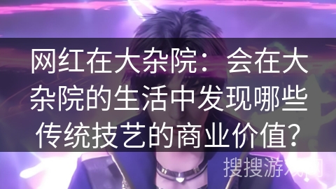 网红在大杂院：会在大杂院的生活中发现哪些传统技艺的商业价值？