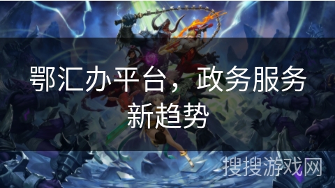 鄂汇办平台，政务服务新趋势