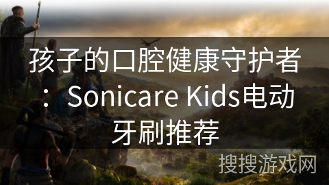 孩子的口腔健康守护者：Sonicare Kids电动牙刷推荐