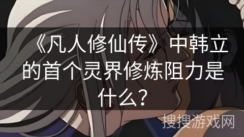 《凡人修仙传》中韩立的首个灵界修炼阻力是什么？