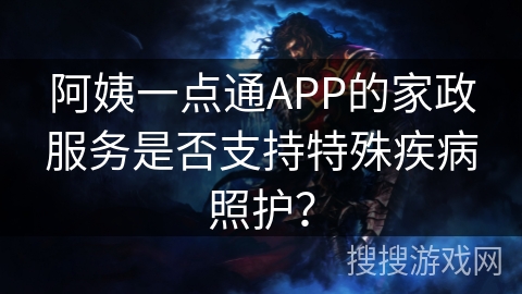 阿姨一点通APP的家政服务是否支持特殊疾病照护？