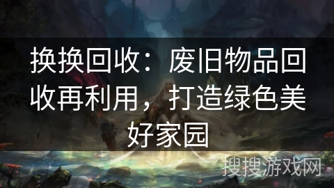 换换回收：废旧物品回收再利用，打造绿色美好家园