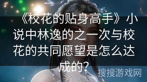 《校花的贴身高手》小说中林逸的之一次与校花的共同愿望是怎么达成的？