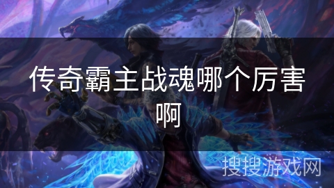 传奇霸主战魂哪个厉害啊