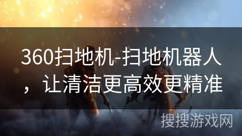 360扫地机-扫地机器人，让清洁更高效更精准