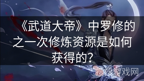 《武道大帝》中罗修的之一次修炼资源是如何获得的？