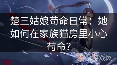 楚三姑娘苟命日常：她如何在家族猫房里小心苟命？