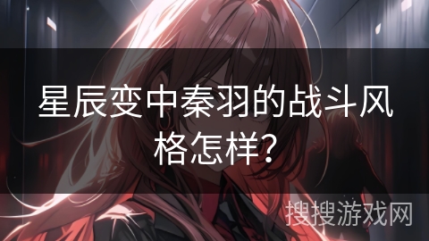 星辰变中秦羽的战斗风格怎样？