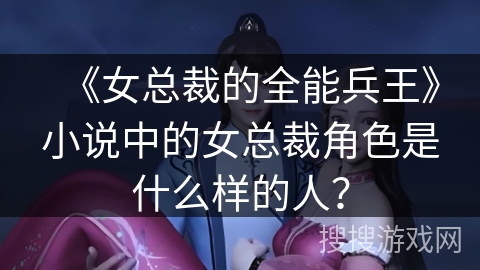 《女总裁的全能兵王》小说中的女总裁角色是什么样的人？