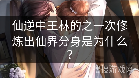 仙逆中王林的之一次修炼出仙界分身是为什么？
